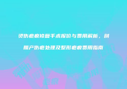 烫伤疤痕修复手术报价与费用解析，剖腹产伤疤处理及整形疤痕费用指南