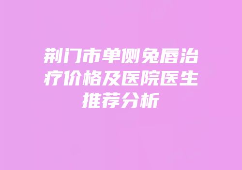 荆门市单侧兔唇治疗价格及医院医生推荐分析