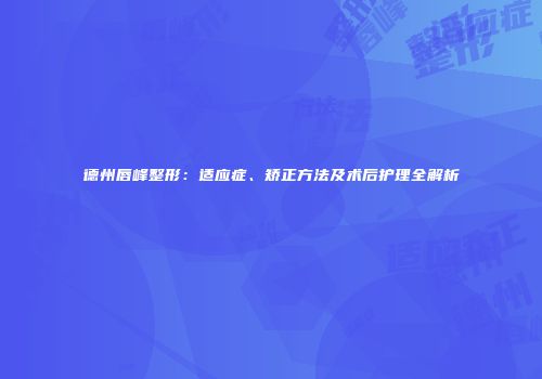 德州唇峰整形：适应症、矫正方法及术后护理全解析