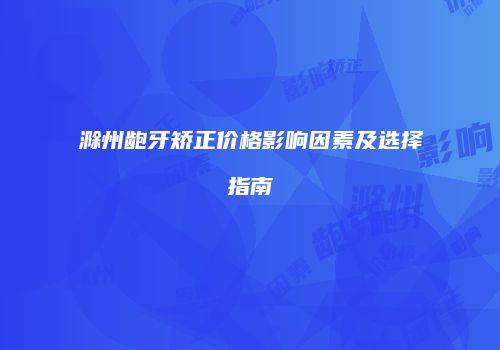 滁州龅牙矫正价格影响因素及选择指南