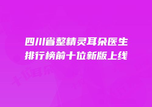 四川省整精灵耳朵医生排行榜前十位新版上线