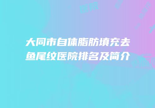 大同市自体脂肪填充去鱼尾纹医院排名及简介