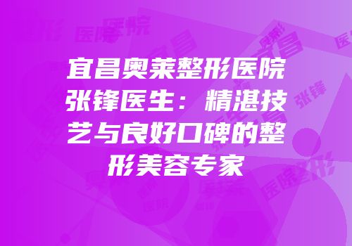 宜昌奥莱整形医院张锋医生：精湛技艺与良好口碑的整形美容专家