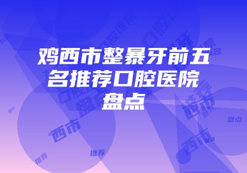 鸡西市整暴牙前五名推荐口腔医院盘点