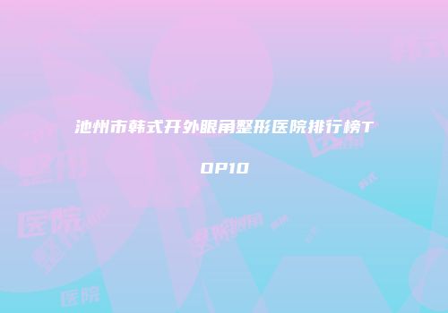 池州市韩式开外眼角整形医院排行榜TOP10