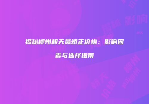 揭秘柳州朝天鼻矫正价格：影响因素与选择指南