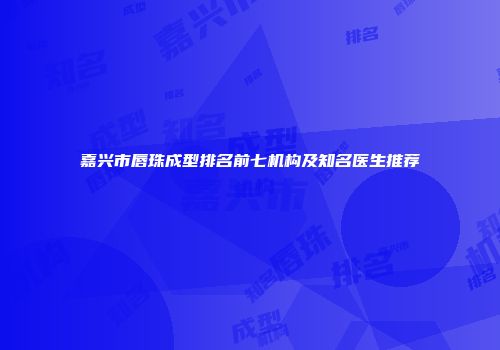 嘉兴市唇珠成型排名前七机构及知名医生推荐