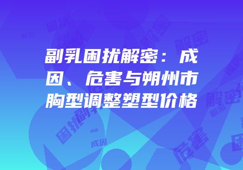 副乳困扰解密：成因、危害与朔州市胸型调整塑型价格