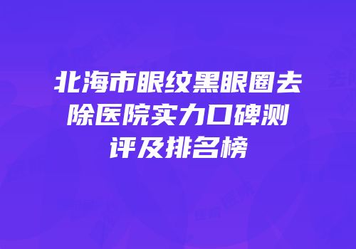 北海市眼纹黑眼圈去除医院实力口碑测评及排名榜