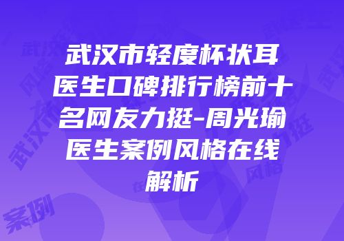 武汉市轻度杯状耳医生口碑排行榜前十名网友力挺-周光瑜医生案例风格在线解析