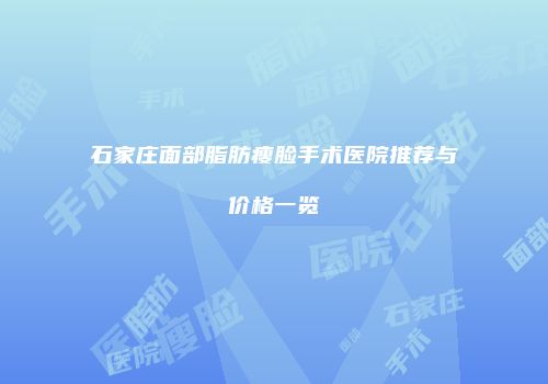 石家庄面部脂肪瘦脸手术医院推荐与价格一览