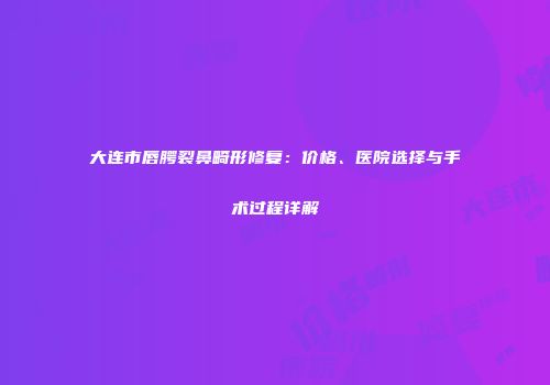 大连市唇腭裂鼻畸形修复：价格、医院选择与手术过程详解