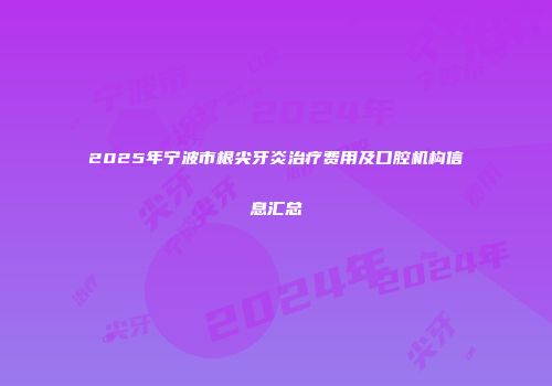 2025年宁波市根尖牙炎治疗费用及口腔机构信息汇总