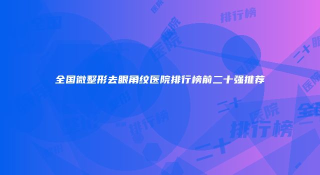 全国微整形去眼角纹医院排行榜前二十强推荐