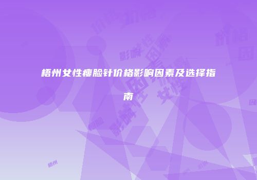 梧州女性瘦脸针价格影响因素及选择指南