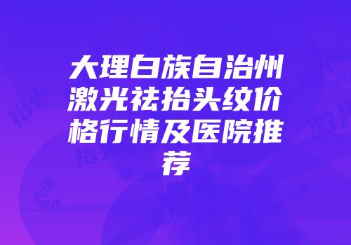 大理白族自治州激光祛抬头纹价格行情及医院推荐
