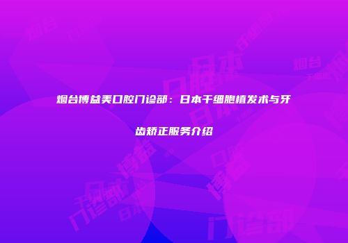 烟台博益美口腔门诊部：日本干细胞植发术与牙齿矫正服务介绍