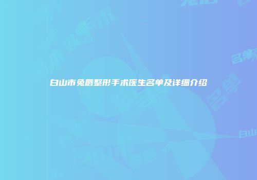 白山市兔唇整形手术医生名单及详细介绍