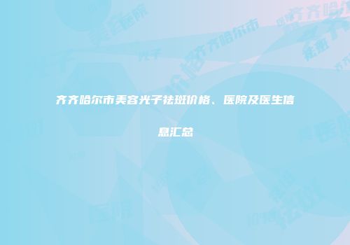 齐齐哈尔市美容光子祛斑价格、医院及医生信息汇总