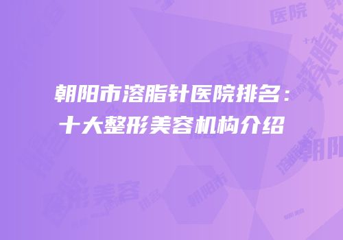 朝阳市溶脂针医院排名：十大整形美容机构介绍