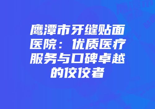 鹰潭市牙缝贴面医院：优质医疗服务与口碑卓越的佼佼者