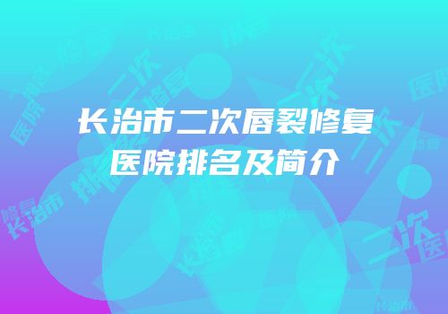 长治市二次唇裂修复医院排名及简介