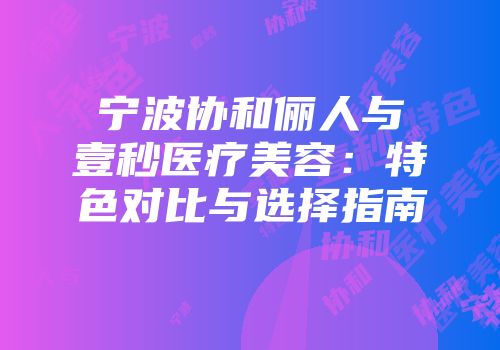 宁波协和俪人与壹秒医疗美容：特色对比与选择指南