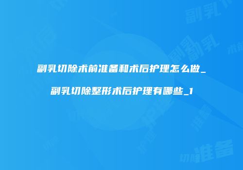 副乳切除术前准备和术后护理怎么做_副乳切除整形术后护理有哪些_1
