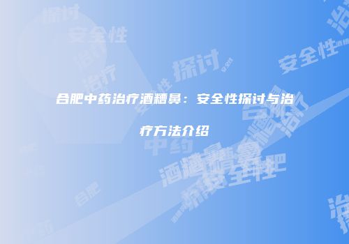 合肥中药治疗酒糟鼻：安全性探讨与治疗方法介绍