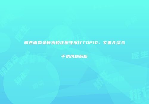 陕西省鼻梁骨折矫正医生排行TOP10：专家介绍与手术风格解析
