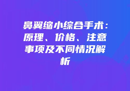 鼻翼缩小综合手术：原理、价格、注意事项及不同情况解析