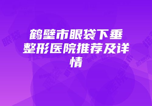 鹤壁市眼袋下垂整形医院推荐及详情