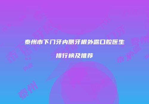 泰州市下门牙内侧牙根外露口腔医生排行榜及推荐
