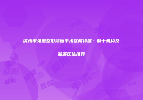 滨州市兔唇整形修复手术医院排名：前十机构及知名医生推荐