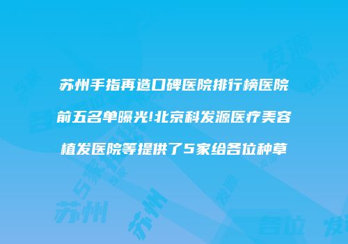 苏州手指再造口碑医院排行榜医院前五名单曝光!北京科发源医疗美容植发医院等提供了5家给各位种草