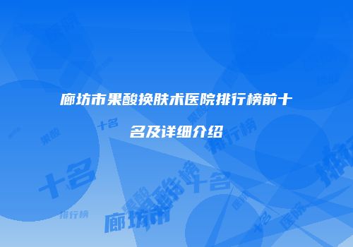 廊坊市果酸换肤术医院排行榜前十名及详细介绍