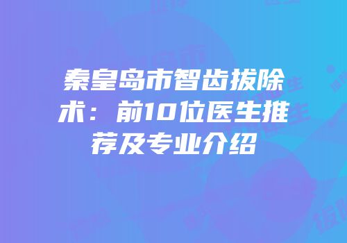 秦皇岛市智齿拔除术：前10位医生推荐及专业介绍
