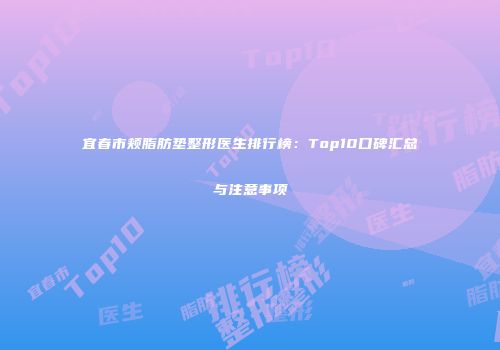 宜春市颊脂肪垫整形医生排行榜：Top10口碑汇总与注意事项