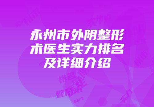 永州市外阴整形术医生实力排名及详细介绍