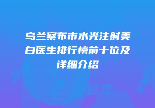 乌兰察布市水光注射美白医生排行榜前十位及详细介绍