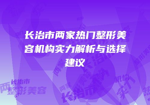 长治市两家热门整形美容机构实力解析与选择建议