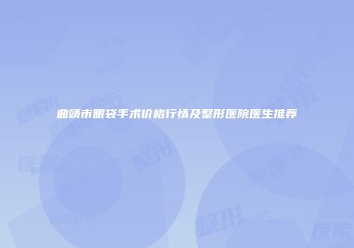 曲靖市眼袋手术价格行情及整形医院医生推荐