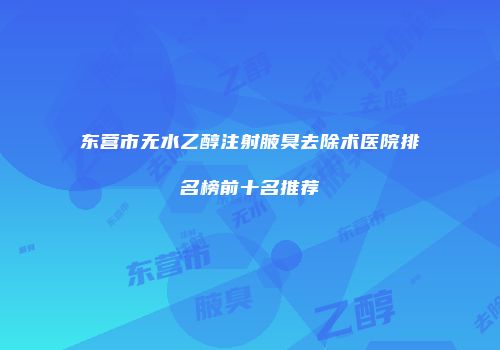 东营市无水乙醇注射腋臭去除术医院排名榜前十名推荐
