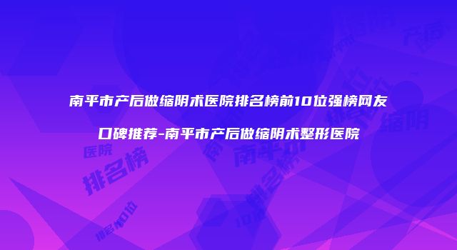 南平市产后做缩阴术医院排名榜前10位强榜网友口碑推荐-南平市产后做缩阴术整形医院