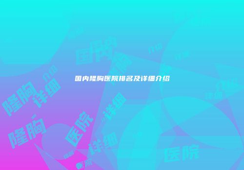 国内隆胸医院排名及详细介绍