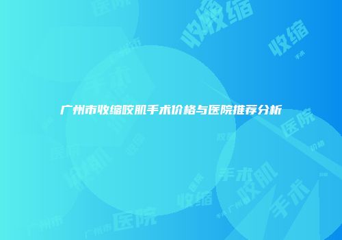 广州市收缩咬肌手术价格与医院推荐分析
