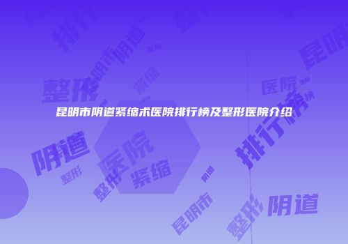昆明市阴道紧缩术医院排行榜及整形医院介绍