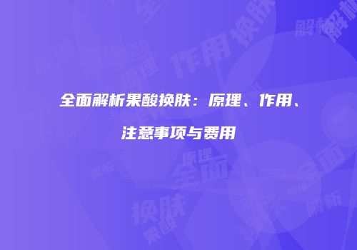 全面解析果酸换肤：原理、作用、注意事项与费用