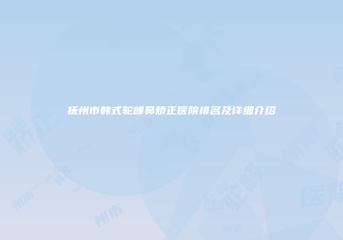 抚州市韩式驼峰鼻矫正医院排名及详细介绍