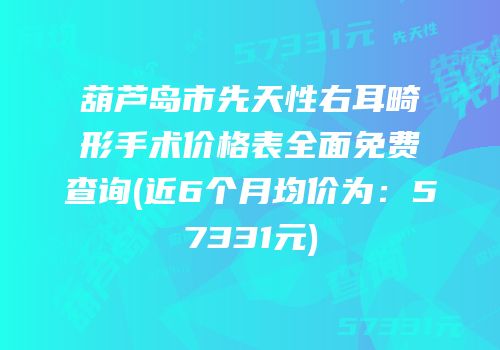 葫芦岛市先天性右耳畸形手术价格表全面免费查询(近6个月均价为：57331元)